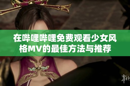 在哔哩哔哩免费观看少女风格MV的最佳方法与推荐