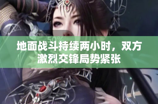 地面战斗持续两小时，双方激烈交锋局势紧张