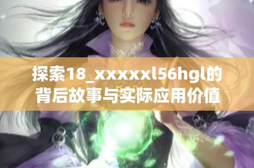 探索18_xxxxxl56hgl的背后故事与实际应用价值