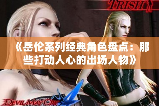 《岳伦系列经典角色盘点：那些打动人心的出场人物》