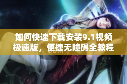 如何快速下载安装9.1视频极速版，便捷无障碍全教程