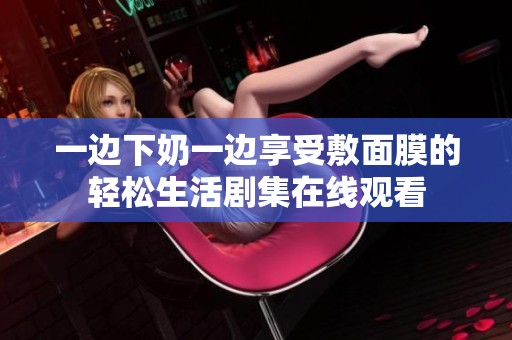 一边下奶一边享受敷面膜的轻松生活剧集在线观看