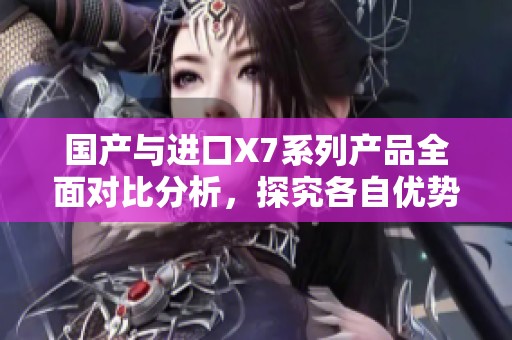 国产与进口X7系列产品全面对比分析，探究各自优势与不足