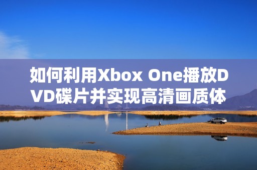 如何利用Xbox One播放DVD碟片并实现高清画质体验