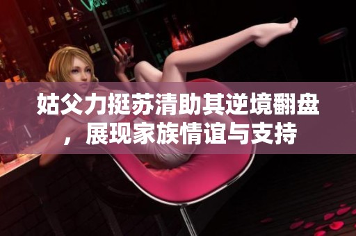姑父力挺苏清助其逆境翻盘，展现家族情谊与支持