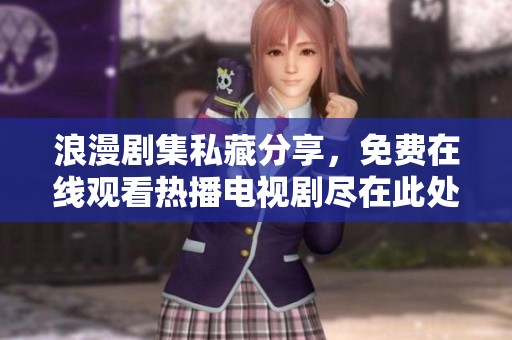 浪漫剧集私藏分享，免费在线观看热播电视剧尽在此处