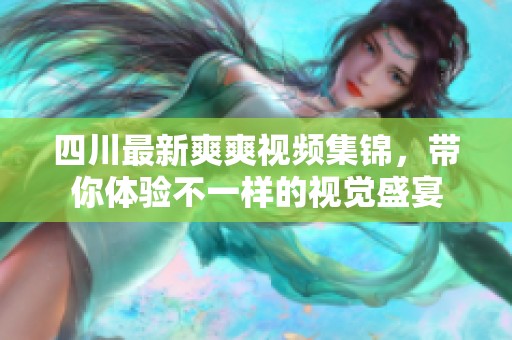 四川最新爽爽视频集锦，带你体验不一样的视觉盛宴