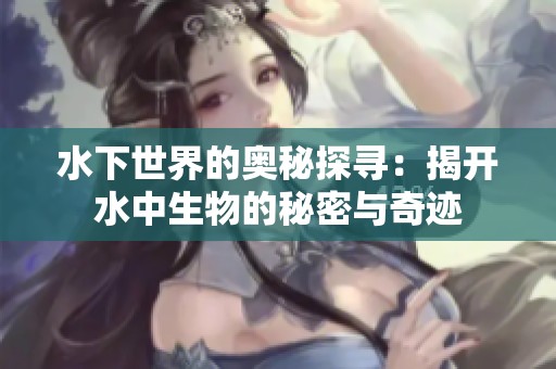 水下世界的奥秘探寻：揭开水中生物的秘密与奇迹