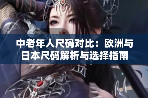 中老年人尺码对比：欧洲与日本尺码解析与选择指南