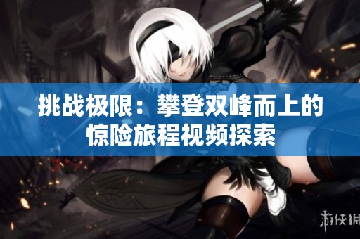挑战极限：攀登双峰而上的惊险旅程视频探索