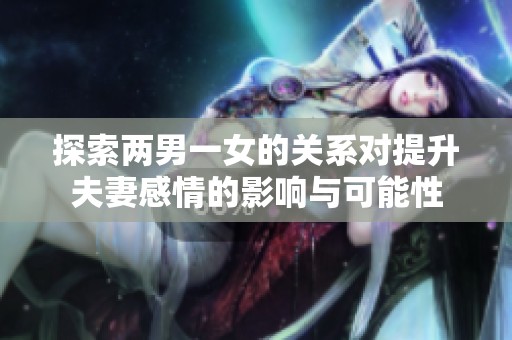 探索两男一女的关系对提升夫妻感情的影响与可能性
