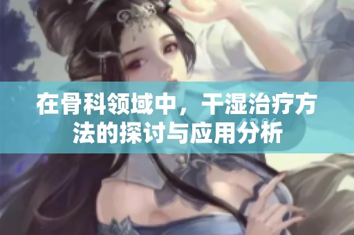 在骨科领域中，干湿治疗方法的探讨与应用分析