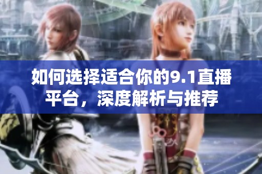 如何选择适合你的9.1直播平台，深度解析与推荐