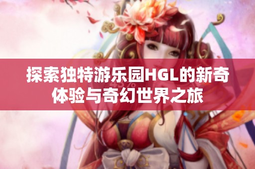 探索独特游乐园HGL的新奇体验与奇幻世界之旅