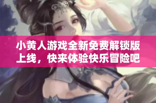 小黄人游戏全新免费解锁版上线，快来体验快乐冒险吧！
