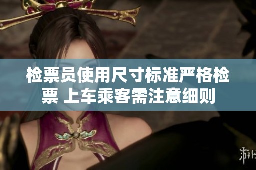 检票员使用尺寸标准严格检票 上车乘客需注意细则