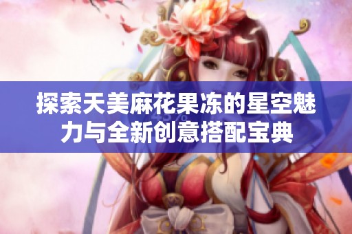 探索天美麻花果冻的星空魅力与全新创意搭配宝典