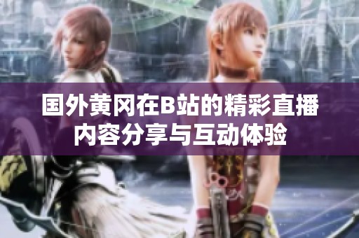 国外黄冈在B站的精彩直播内容分享与互动体验