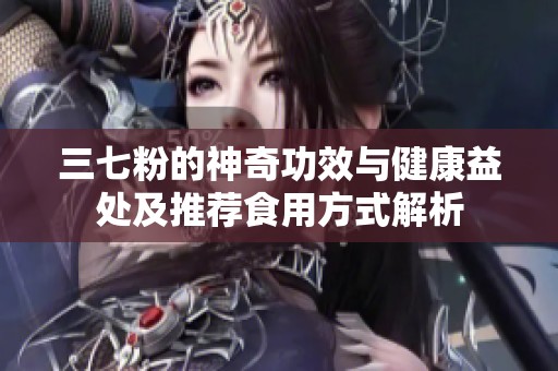 三七粉的神奇功效与健康益处及推荐食用方式解析