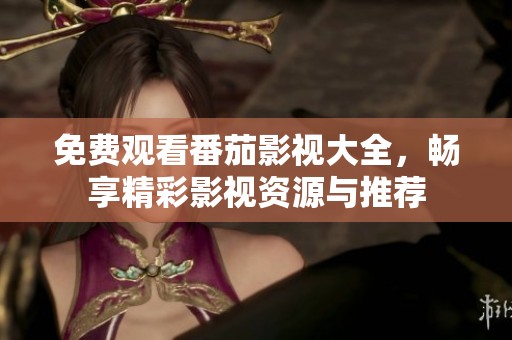 免费观看番茄影视大全，畅享精彩影视资源与推荐