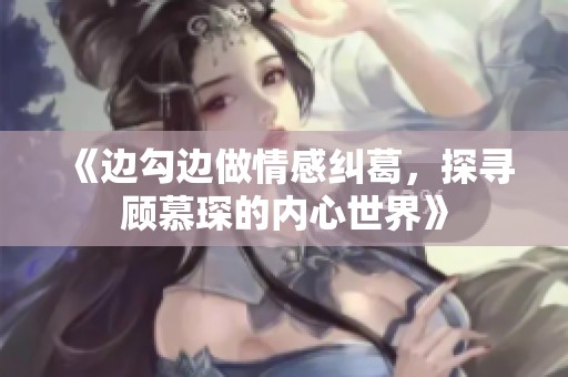 《边勾边做情感纠葛，探寻顾慕琛的内心世界》