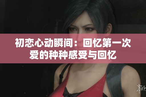 初恋心动瞬间：回忆第一次爱的种种感受与回忆