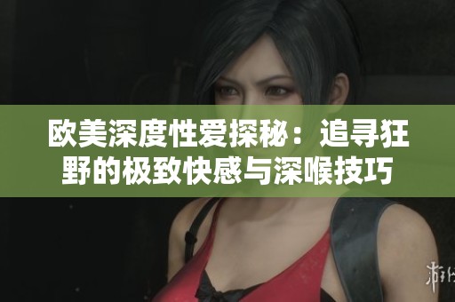 欧美深度性爱探秘：追寻狂野的极致快感与深喉技巧