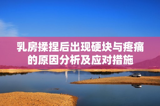 乳房揉捏后出现硬块与疼痛的原因分析及应对措施