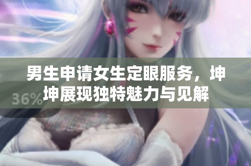 男生申请女生定眼服务，坤坤展现独特魅力与见解