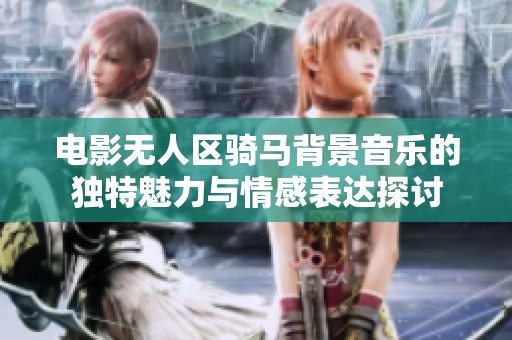 电影无人区骑马背景音乐的独特魅力与情感表达探讨