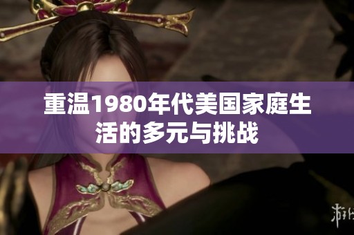 重温1980年代美国家庭生活的多元与挑战