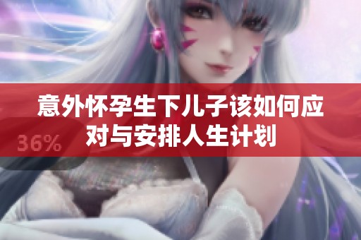 意外怀孕生下儿子该如何应对与安排人生计划