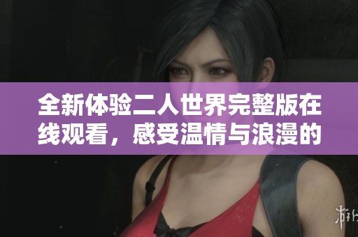 全新体验二人世界完整版在线观看，感受温情与浪漫的故事