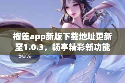 榴莲app新版下载地址更新至1.0.3，畅享精彩新功能