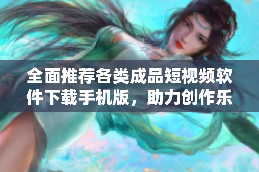 全面推荐各类成品短视频软件下载手机版，助力创作乐趣无限