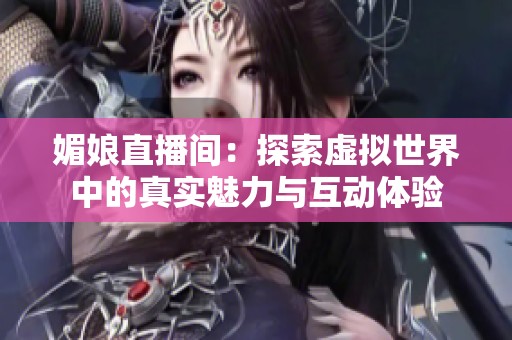 媚娘直播间：探索虚拟世界中的真实魅力与互动体验