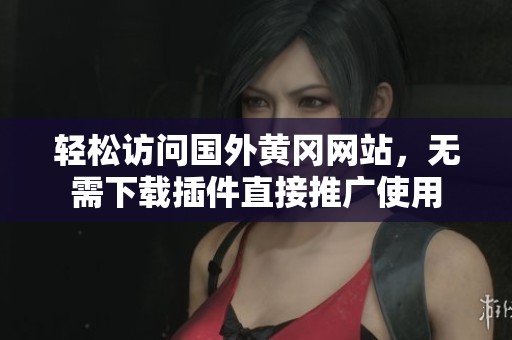 轻松访问国外黄冈网站，无需下载插件直接推广使用