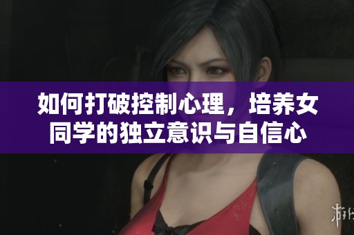 如何打破控制心理，培养女同学的独立意识与自信心