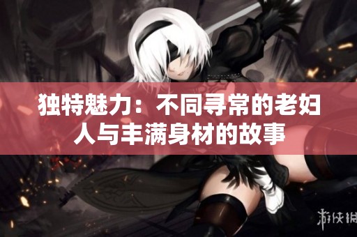 独特魅力：不同寻常的老妇人与丰满身材的故事