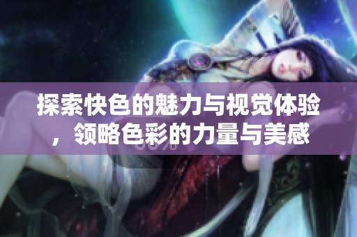 探索快色的魅力与视觉体验，领略色彩的力量与美感
