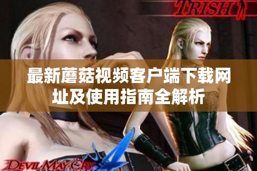 最新蘑菇视频客户端下载网址及使用指南全解析