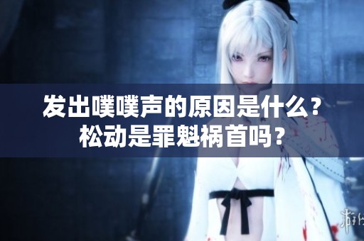 发出噗噗声的原因是什么？松动是罪魁祸首吗？