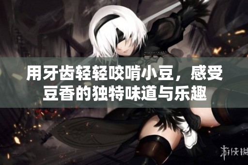 用牙齿轻轻咬啃小豆，感受豆香的独特味道与乐趣