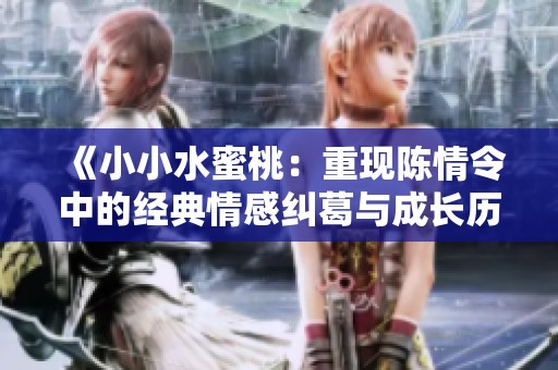 《小小水蜜桃：重现陈情令中的经典情感纠葛与成长历程》