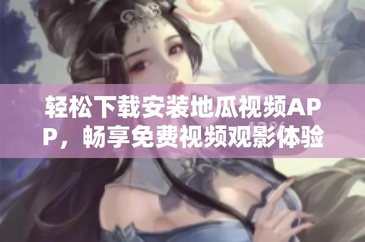 轻松下载安装地瓜视频APP，畅享免费视频观影体验