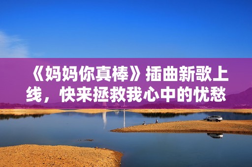《妈妈你真棒》插曲新歌上线，快来拯救我心中的忧愁