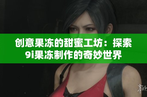 创意果冻的甜蜜工坊：探索9i果冻制作的奇妙世界