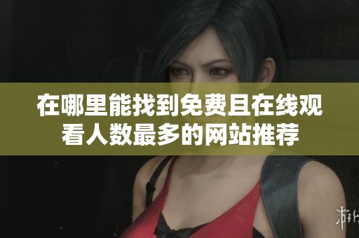 在哪里能找到免费且在线观看人数最多的网站推荐