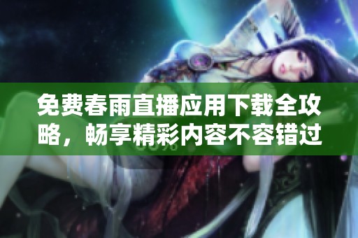 免费春雨直播应用下载全攻略，畅享精彩内容不容错过
