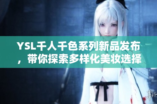 YSL千人千色系列新品发布，带你探索多样化美妆选择